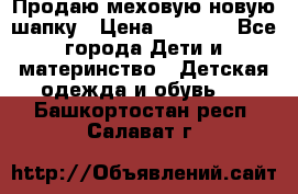 Продаю меховую новую шапку › Цена ­ 1 000 - Все города Дети и материнство » Детская одежда и обувь   . Башкортостан респ.,Салават г.